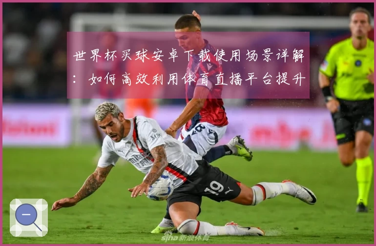 世界杯买球安卓下载使用场景详解：如何高效利用体育直播平台提升观赛体验