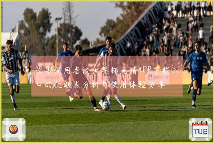 长期使用者谈世界杯竞猜APP下载入口的优缺点分析与使用体验分享