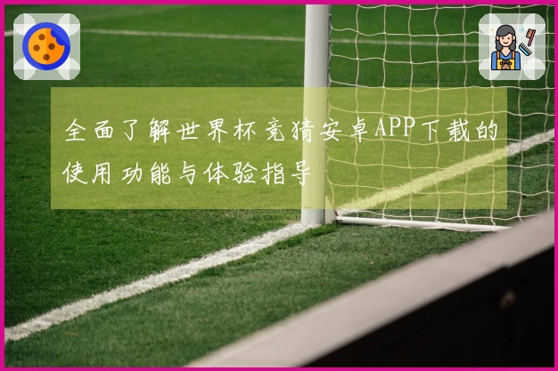 全面了解世界杯竞猜安卓APP下载的使用功能与体验指导