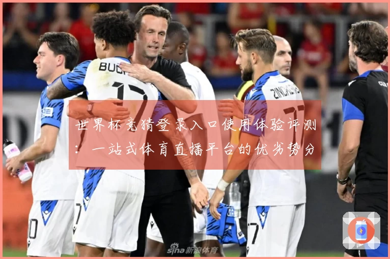 世界杯竞猜登录入口使用体验评测：一站式体育直播平台的优劣势分析