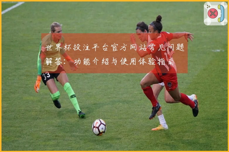 世界杯投注平台官方网站常见问题解答:功能介绍与使用体验指南