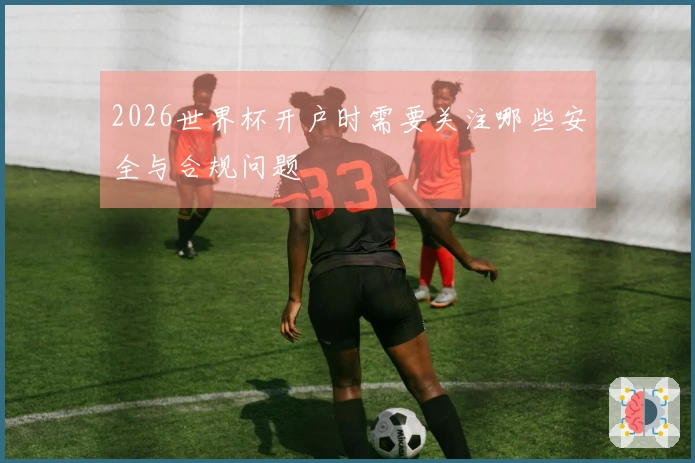 2026世界杯开户时需要关注哪些安全与合规问题