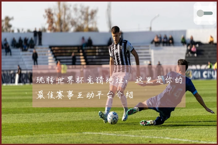 玩转世界杯竞猜地址，这里是你的最佳赛事互动平台介绍