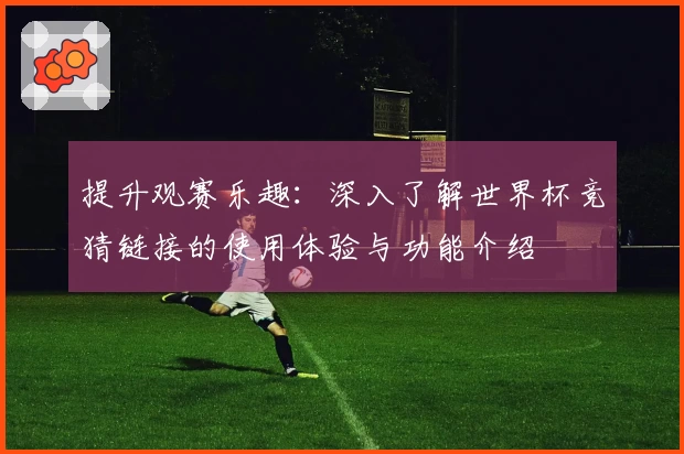 提升观赛乐趣：深入了解世界杯竞猜链接的使用体验与功能介绍