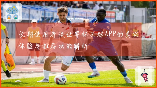 长期使用者谈世界杯买球APP的真实体验与推荐功能解析
