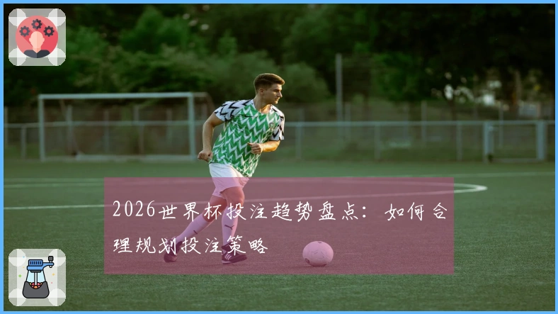 2026世界杯投注趋势盘点:如何合理规划投注策略