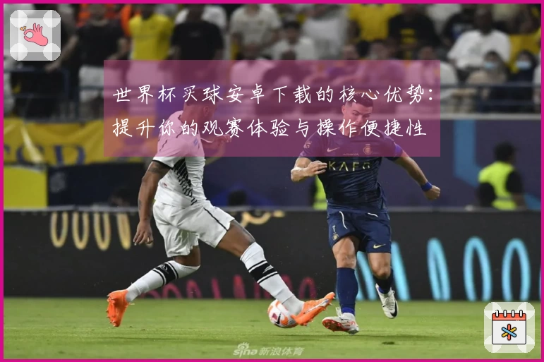 世界杯买球安卓下载的核心优势：提升你的观赛体验与操作便捷性