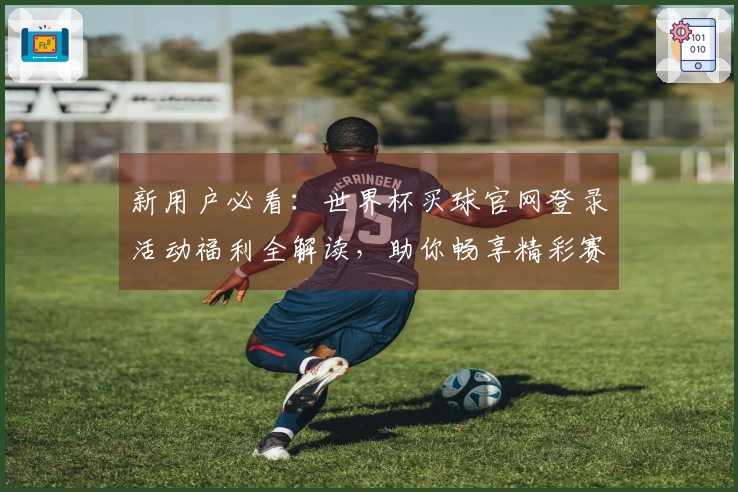新用户必看：世界杯买球官网登录活动福利全解读，助你畅享精彩赛事体验