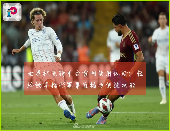 世界杯竞猜平台官网使用体验：轻松畅享精彩赛事直播与便捷功能