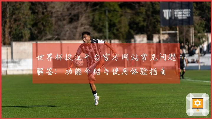 世界杯投注平台官方网站常见问题解答：功能介绍与使用体验指南