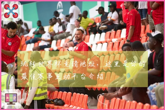玩转世界杯竞猜地址，这里是你的最佳赛事互动平台介绍