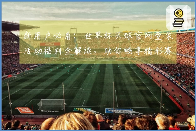 新用户必看：世界杯买球官网登录活动福利全解读，助你畅享精彩赛事体验