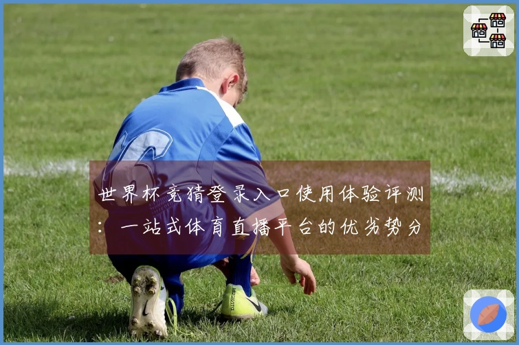 世界杯竞猜登录入口使用体验评测：一站式体育直播平台的优劣势分析